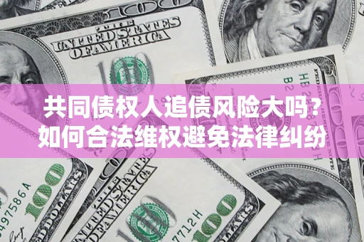 济南共同债权人追债风险大吗?如何合法维权避免法律纠纷? 济南共同债权人追债风险大吗?如何合法维权避免法律纠纷?