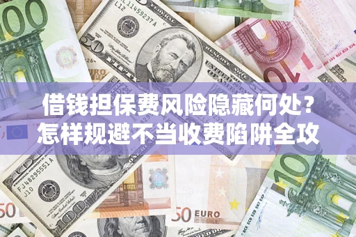 济南借钱担保费风险隐藏何处？怎样规避不当收费陷阱全攻略！
