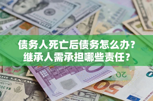 济南债务人死亡后债务怎么办？继承人需承担哪些责任？