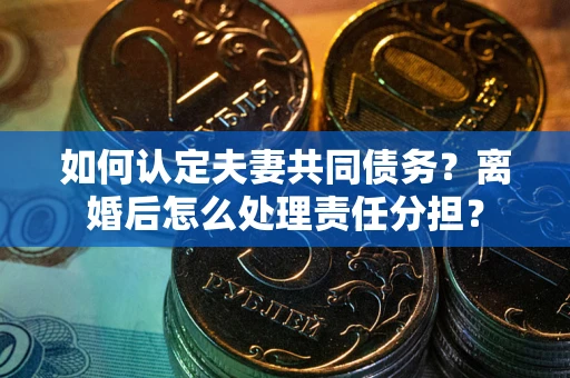济南如何认定夫妻共同债务？离婚后怎么处理责任分担？
