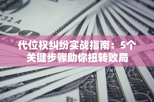 济南代位权纠纷实战指南：5个关键步骤助你扭转败局