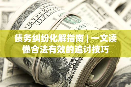 济南债务纠纷化解指南 | 一文读懂合法有效的追讨技巧