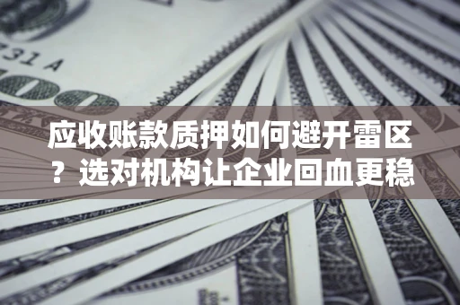 济南应收账款质押如何避开雷区？选对机构让企业回血更稳