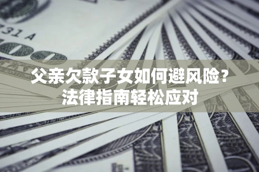 济南父亲欠款子女如何避风险？法律指南轻松应对