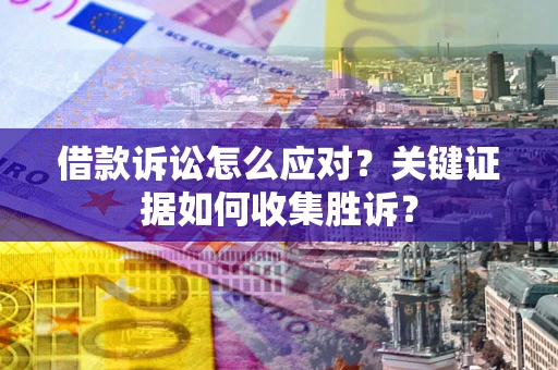 济南借款诉讼怎么应对？关键证据如何收集胜诉？