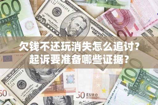 济南欠钱不还玩消失怎么追讨？起诉要准备哪些证据？