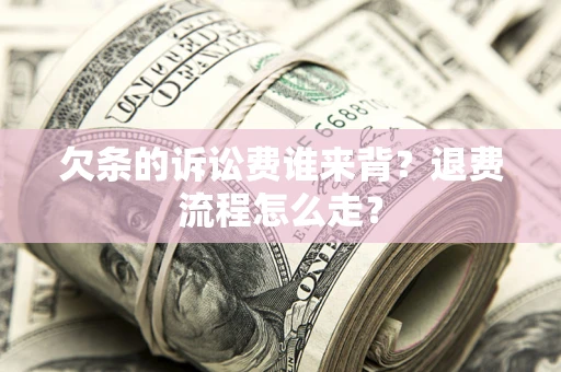 济南欠条的诉讼费谁来背？退费流程怎么走？