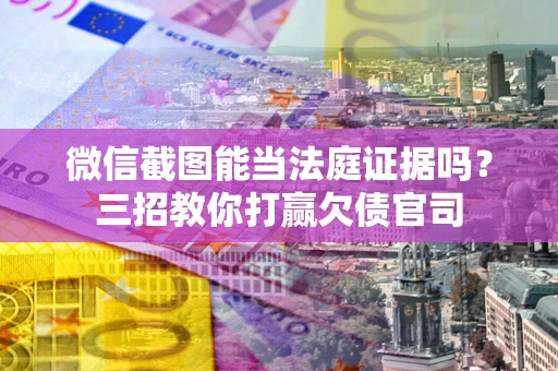济南微信截图能当法庭证据吗？三招教你打赢欠债官司