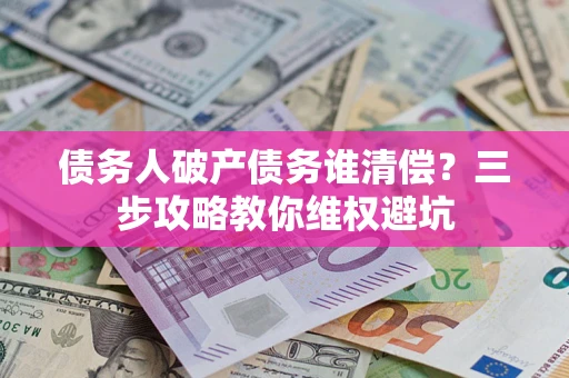 济南债务人破产债务谁清偿?三步攻略教你维权避坑 济南债务人破产债务谁清偿?三步攻略教你维权避坑