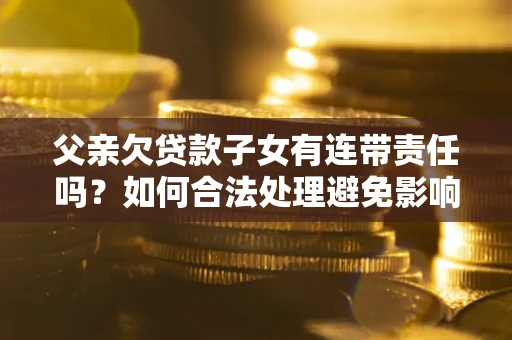 济南父亲欠贷款子女有连带责任吗？如何合法处理避免影响？