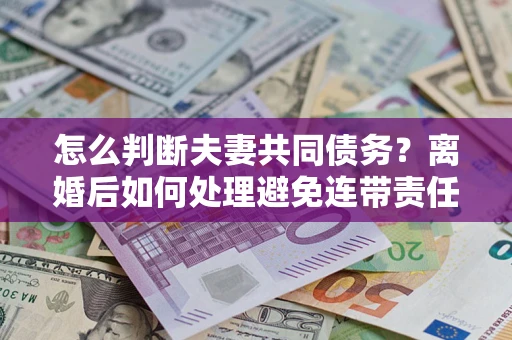 济南怎么判断夫妻共同债务？离婚后如何处理避免连带责任？
