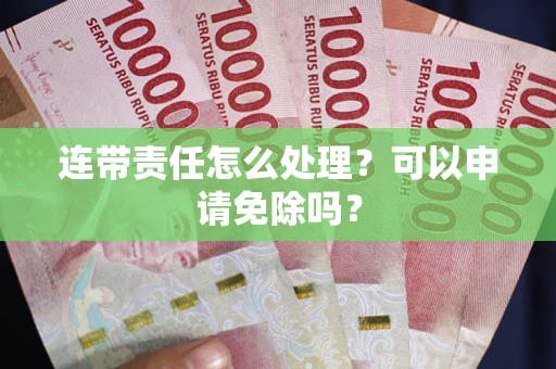 济南连带责任怎么处理？可以申请免除吗？