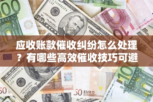 济南应收账款催收纠纷怎么处理？有哪些高效催收技巧可避免坏账？