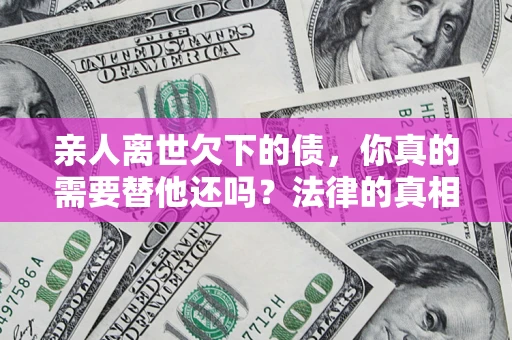 济南亲人离世欠下的债，你真的需要替他还吗？法律的真相或许与你想的不一样