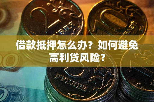 济南借款抵押怎么办？如何避免高利贷风险？