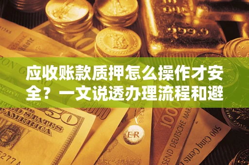 济南应收账款质押怎么操作才安全？一文说透办理流程和避险绝招